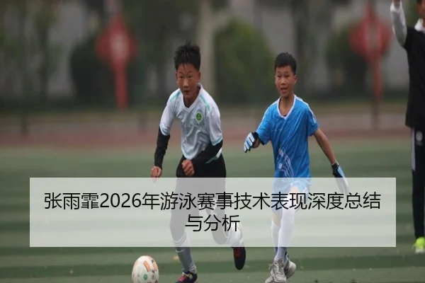 张雨霏2026年游泳赛事技术表现深度总结与分析