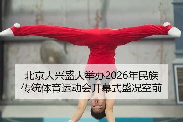 北京大兴盛大举办2026年民族传统体育运动会开幕式盛况空前